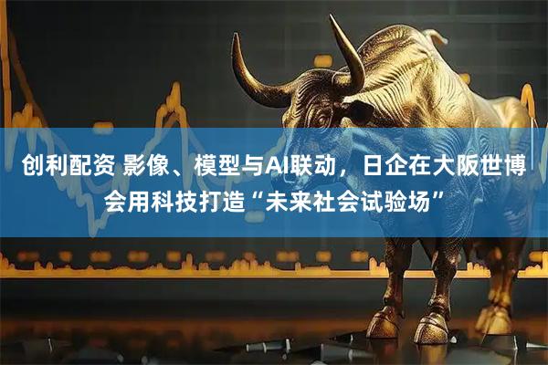 创利配资 影像、模型与AI联动，日企在大阪世博会用科技打造“未来社会试验场”