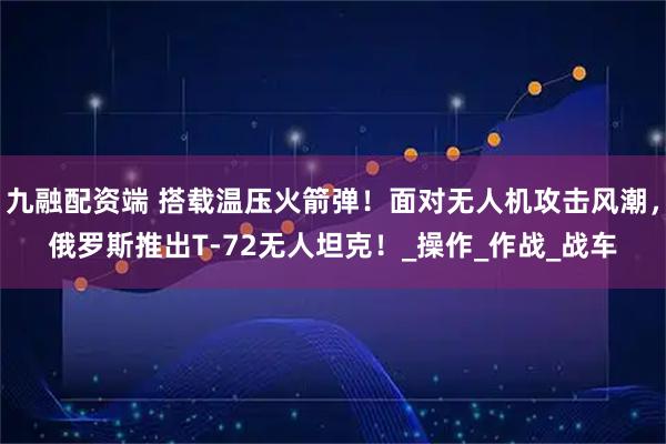 九融配资端 搭载温压火箭弹！面对无人机攻击风潮，俄罗斯推出T-72无人坦克！_操作_作战_战车