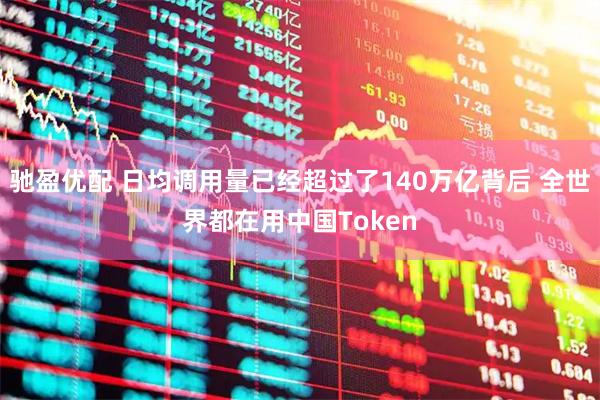 驰盈优配 日均调用量已经超过了140万亿背后 全世界都在用中国Token