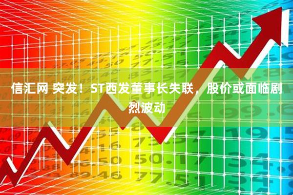 信汇网 突发！ST西发董事长失联，股价或面临剧烈波动