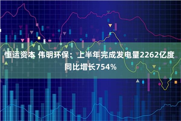 恒运资本 伟明环保:上半年完成发电量2262亿度 同比增长754%