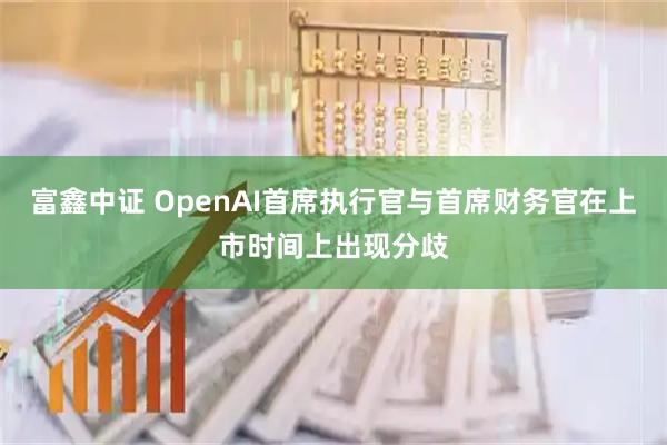 富鑫中证 OpenAI首席执行官与首席财务官在上市时间上出现分歧