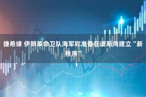 捷希缘 伊朗革命卫队海军称准备在波斯湾建立“新秩序”