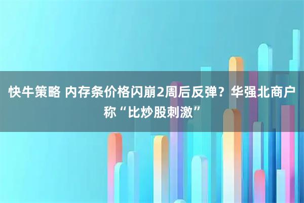 快牛策略 内存条价格闪崩2周后反弹？华强北商户称“比炒股刺激”