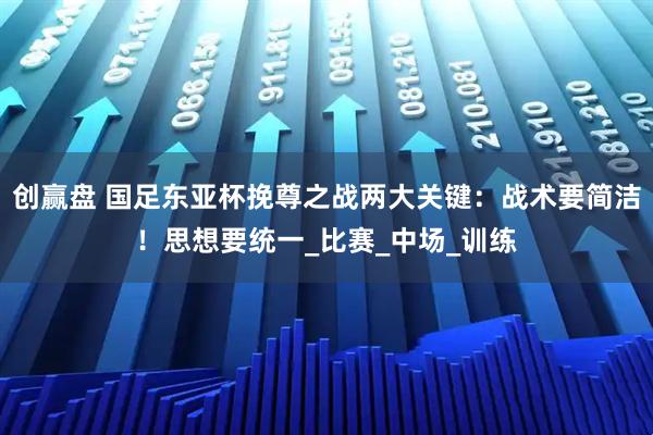 创赢盘 国足东亚杯挽尊之战两大关键:战术要简洁!思想要统一_比赛_中场_训练
